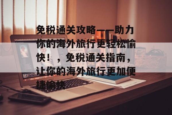 免税通关攻略——助力你的海外旅行更轻松愉快!,免税通关指南,让你的海外旅行更加便捷愉快 免税通关攻略——助力你的海外旅行更轻松愉快!,免税通关指南,让你的海外旅行更加便捷愉快