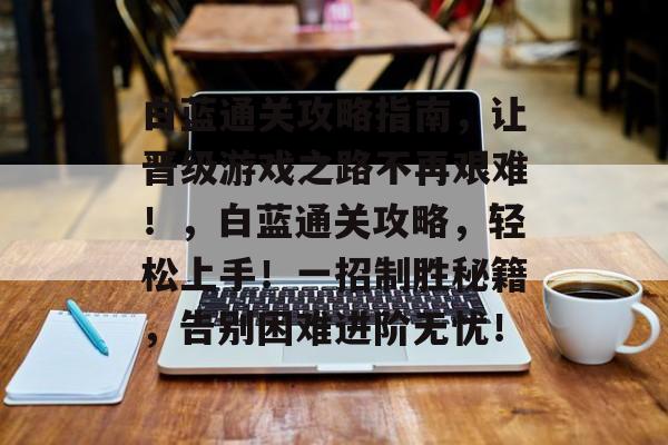 白蓝通关攻略指南，让晋级游戏之路不再艰难！，白蓝通关攻略，轻松上手！一招制胜秘籍，告别困难进阶无忧！