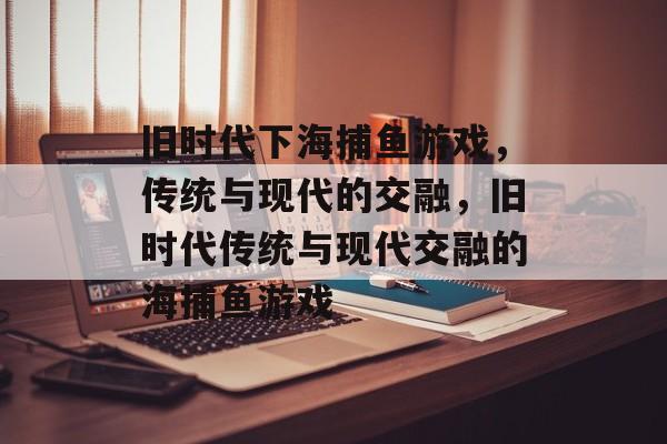 旧时代下海捕鱼游戏，传统与现代的交融，旧时代传统与现代交融的海捕鱼游戏