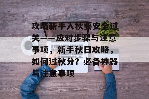 攻略新手入秋要安全过关——应对步骤与注意事项,新手秋日攻略,如何过秋分?必备神器与注意事项 攻略新手入秋要安全过关——应对步骤与注意事项,新手秋日攻略,如何过秋分?必备神器与注意事项