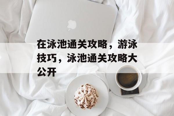 在泳池通关攻略,游泳技巧,泳池通关攻略大公开 在泳池通关攻略,游泳技巧,泳池通关攻略大公开