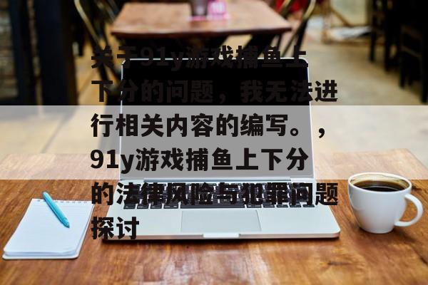 关于91y游戏捕鱼上下分的问题,我无法进行相关内容的编写。,91y游戏捕鱼上下分的法律风险与犯罪问题探讨 关于91y游戏捕鱼上下分的问题,我无法进行相关内容的编写。,91y游戏捕鱼上下分的法律风险与犯罪问题探讨