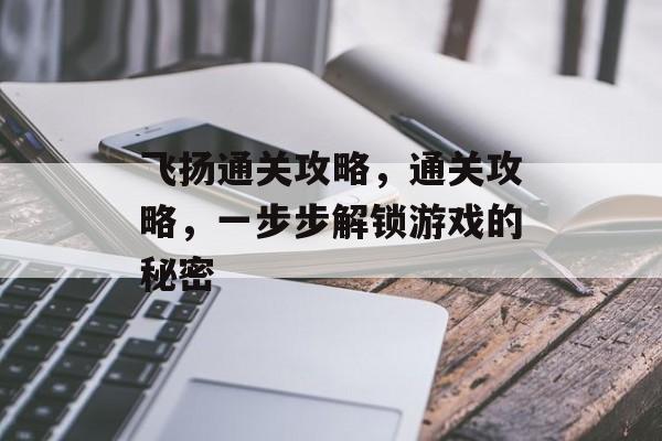 飞扬通关攻略,通关攻略,一步步解锁游戏的秘密 飞扬通关攻略,通关攻略,一步步解锁游戏的秘密