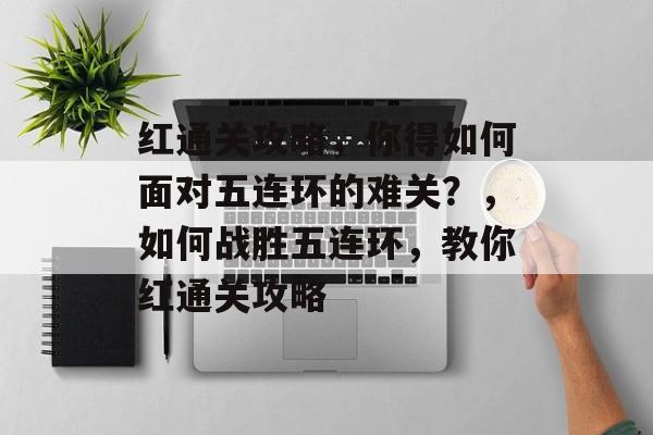 红通关攻略,你得如何面对五连环的难关?,如何战胜五连环,教你红通关攻略 红通关攻略,你得如何面对五连环的难关?,如何战胜五连环,教你红通关攻略
