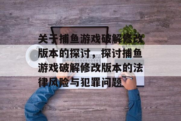 关于捕鱼游戏破解修改版本的探讨，探讨捕鱼游戏破解修改版本的法律风险与犯罪问题