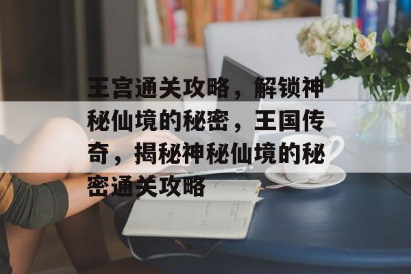 王宫通关攻略,解锁神秘仙境的秘密,王国传奇,揭秘神秘仙境的秘密通关攻略 王宫通关攻略,解锁神秘仙境的秘密,王国传奇,揭秘神秘仙境的秘密通关攻略
