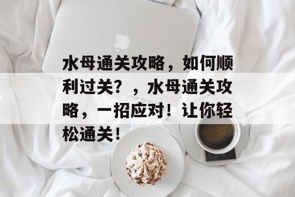 水母通关攻略,如何顺利过关?,水母通关攻略,一招应对!让你轻松通关! 水母通关攻略,如何顺利过关?,水母通关攻略,一招应对!让你轻松通关!