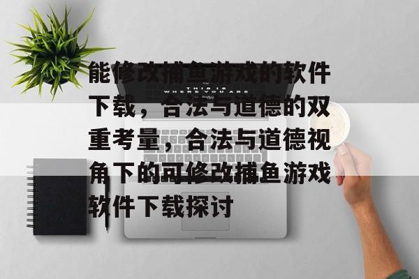 能修改捕鱼游戏的软件下载，合法与道德的双重考量，合法与道德视角下的可修改捕鱼游戏软件下载探讨
