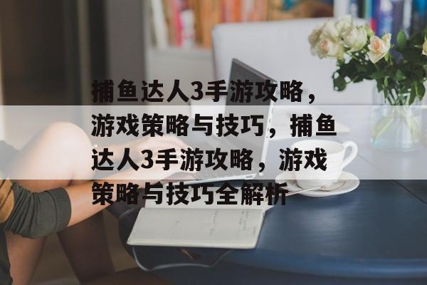 捕鱼达人3手游攻略，游戏策略与技巧，捕鱼达人3手游攻略，游戏策略与技巧全解析