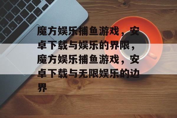 魔方娱乐捕鱼游戏,安卓下载与娱乐的界限,魔方娱乐捕鱼游戏,安卓下载与无限娱乐的边界 魔方娱乐捕鱼游戏,安卓下载与娱乐的界限,魔方娱乐捕鱼游戏,安卓下载与无限娱乐的边界