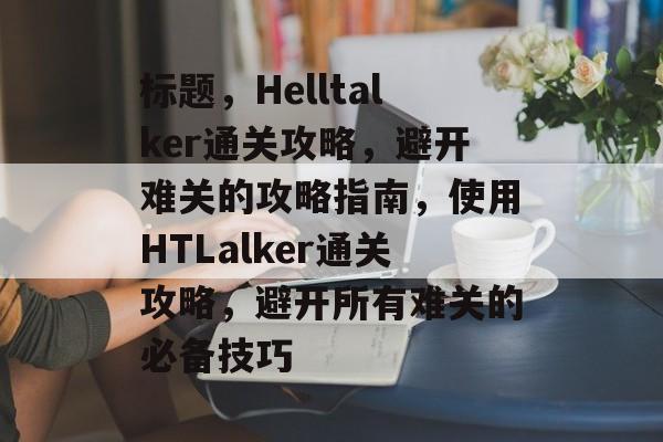 标题,Helltalker通关攻略,避开难关的攻略指南,使用HTLalker通关攻略,避开所有难关的必备技巧 标题,Helltalker通关攻略,避开难关的攻略指南,使用HTLalker通关攻略,避开所有难关的必备技巧