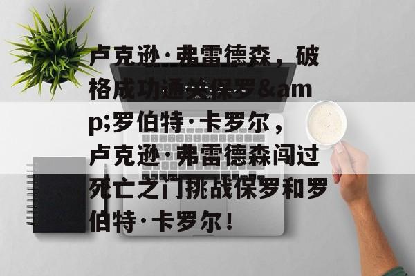 卢克逊·弗雷德森，破格成功通关保罗&罗伯特·卡罗尔，卢克逊·弗雷德森闯过死亡之门挑战保罗和罗伯特·卡罗尔！