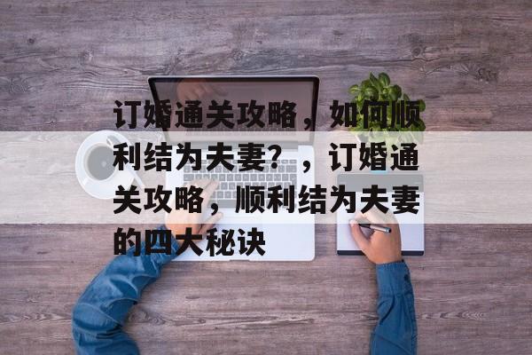 订婚通关攻略，如何顺利结为夫妻？，订婚通关攻略，顺利结为夫妻的四大秘诀