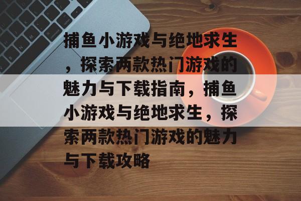 捕鱼小游戏与绝地求生，探索两款热门游戏的魅力与下载指南，捕鱼小游戏与绝地求生，探索两款热门游戏的魅力与下载攻略