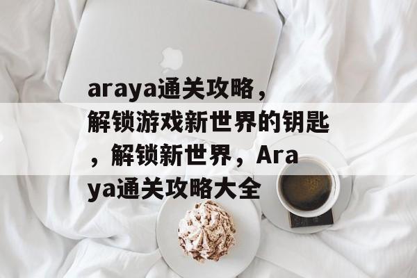araya通关攻略,解锁游戏新世界的钥匙,解锁新世界,Araya通关攻略大全 araya通关攻略,解锁游戏新世界的钥匙,解锁新世界,Araya通关攻略大全