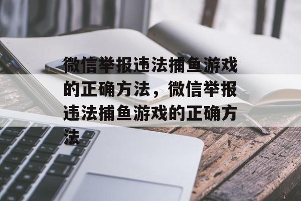 微信举报违法捕鱼游戏的正确方法,微信举报违法捕鱼游戏的正确方法 微信举报违法捕鱼游戏的正确方法,微信举报违法捕鱼游戏的正确方法