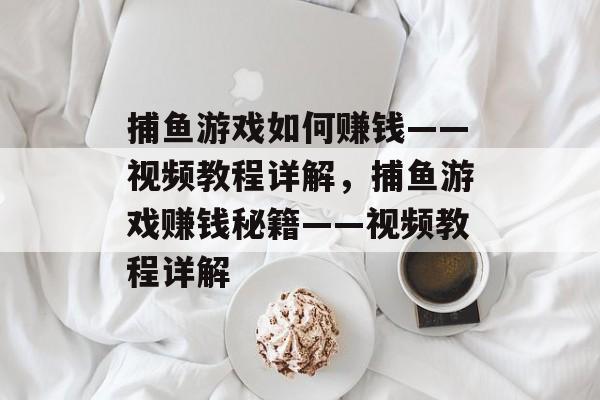 捕鱼游戏如何赚钱——视频教程详解,捕鱼游戏赚钱秘籍——视频教程详解 捕鱼游戏如何赚钱——视频教程详解,捕鱼游戏赚钱秘籍——视频教程详解