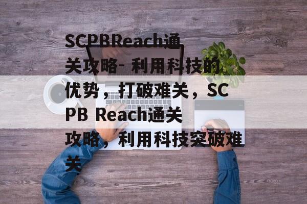SCPBReach通关攻略- 利用科技的优势,打破难关,SCPB Reach通关攻略,利用科技突破难关 SCPBReach通关攻略- 利用科技的优势,打破难关,SCPB Reach通关攻略,利用科技突破难关