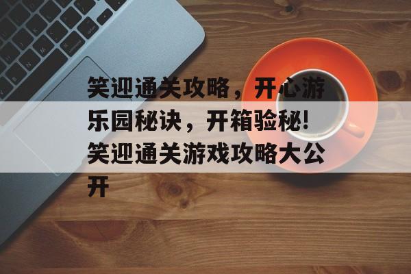 笑迎通关攻略,开心游乐园秘诀,开箱验秘!笑迎通关游戏攻略大公开 笑迎通关攻略,开心游乐园秘诀,开箱验秘!笑迎通关游戏攻略大公开