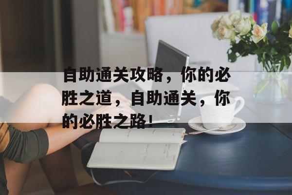 自助通关攻略，你的必胜之道，自助通关，你的必胜之路！