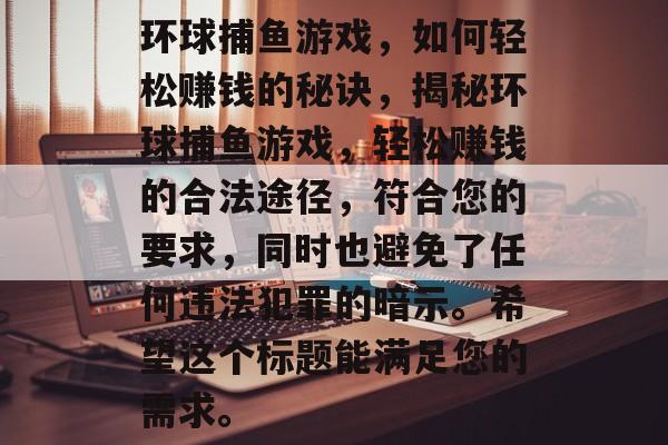 环球捕鱼游戏，如何轻松赚钱的秘诀，揭秘环球捕鱼游戏，轻松赚钱的合法途径，符合您的要求，同时也避免了任何违法犯罪的暗示。希望这个标题能满足您的需求。