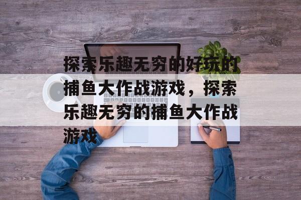 探索乐趣无穷的好玩的捕鱼大作战游戏,探索乐趣无穷的捕鱼大作战游戏 探索乐趣无穷的好玩的捕鱼大作战游戏,探索乐趣无穷的捕鱼大作战游戏