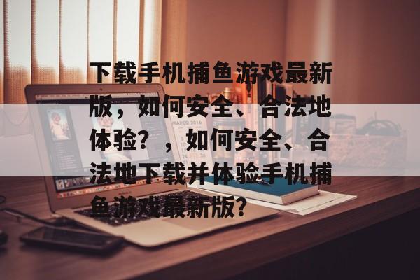 下载手机捕鱼游戏最新版，如何安全、合法地体验？，如何安全、合法地下载并体验手机捕鱼游戏最新版？