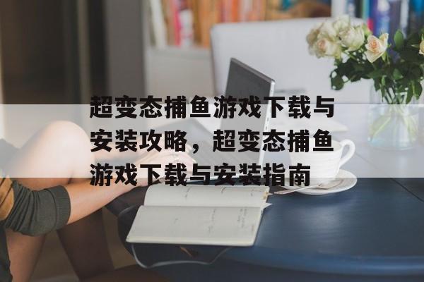 超变态捕鱼游戏下载与安装攻略,超变态捕鱼游戏下载与安装指南 超变态捕鱼游戏下载与安装攻略,超变态捕鱼游戏下载与安装指南
