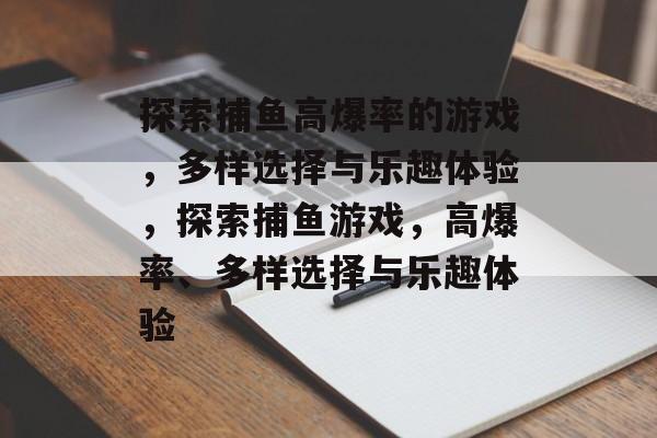 探索捕鱼高爆率的游戏,多样选择与乐趣体验,探索捕鱼游戏,高爆率、多样选择与乐趣体验 探索捕鱼高爆率的游戏,多样选择与乐趣体验,探索捕鱼游戏,高爆率、多样选择与乐趣体验