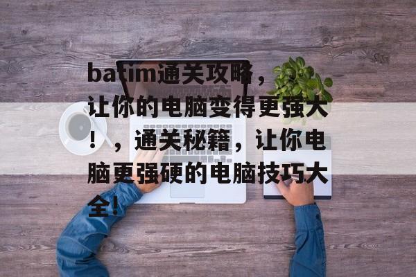 batim通关攻略,让你的电脑变得更强大!,通关秘籍,让你电脑更强硬的电脑技巧大全! batim通关攻略,让你的电脑变得更强大!,通关秘籍,让你电脑更强硬的电脑技巧大全!