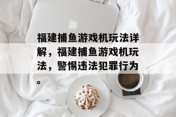 福建捕鱼游戏机玩法详解,福建捕鱼游戏机玩法,警惕违法犯罪行为。 福建捕鱼游戏机玩法详解,福建捕鱼游戏机玩法,警惕违法犯罪行为。