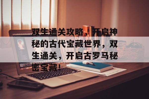 双生通关攻略，开启神秘的古代宝藏世界，双生通关，开启古罗马秘密宝藏！