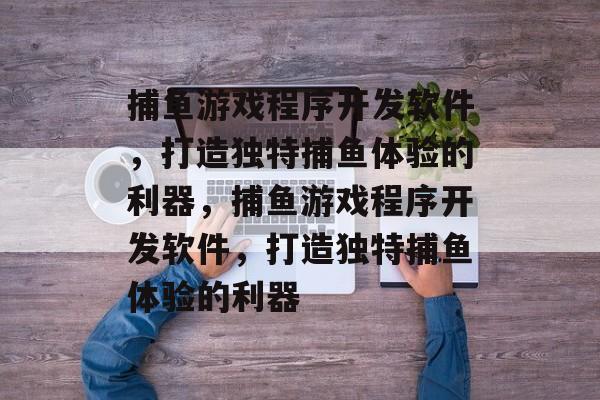 捕鱼游戏程序开发软件,打造独特捕鱼体验的利器,捕鱼游戏程序开发软件,打造独特捕鱼体验的利器 捕鱼游戏程序开发软件,打造独特捕鱼体验的利器,捕鱼游戏程序开发软件,打造独特捕鱼体验的利器