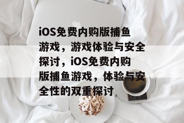 iOS免费内购版捕鱼游戏,游戏体验与安全探讨,iOS免费内购版捕鱼游戏,体验与安全性的双重探讨 iOS免费内购版捕鱼游戏,游戏体验与安全探讨,iOS免费内购版捕鱼游戏,体验与安全性的双重探讨