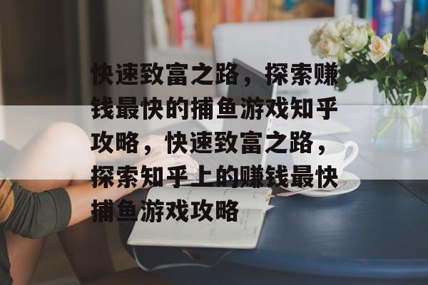 快速致富之路,探索赚钱最快的捕鱼游戏知乎攻略,快速致富之路,探索知乎上的赚钱最快捕鱼游戏攻略 快速致富之路,探索赚钱最快的捕鱼游戏知乎攻略,快速致富之路,探索知乎上的赚钱最快捕鱼游戏攻略