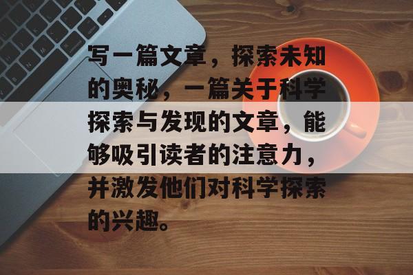写一篇文章,探索未知的奥秘,一篇关于科学探索与发现的文章,能够吸引读者的注意力,并激发他们对科学探索的兴趣。 写一篇文章,探索未知的奥秘,一篇关于科学探索与发现的文章,能够吸引读者的注意力,并激发他们对科学探索的兴趣。