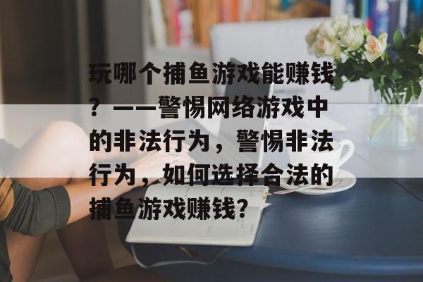 玩哪个捕鱼游戏能赚钱？——警惕网络游戏中的非法行为，警惕非法行为，如何选择合法的捕鱼游戏赚钱？