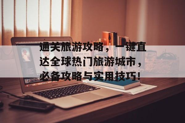 通关旅游攻略，一键直达全球热门旅游城市，必备攻略与实用技巧！