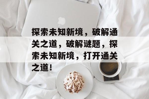 探索未知新境，破解通关之道，破解谜题，探索未知新境，打开通关之道！