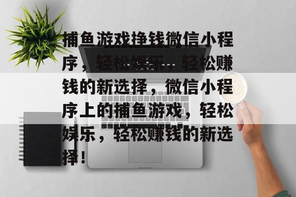 捕鱼游戏挣钱微信小程序，轻松娱乐，轻松赚钱的新选择，微信小程序上的捕鱼游戏，轻松娱乐，轻松赚钱的新选择！