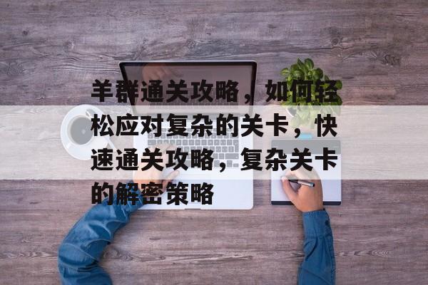 羊群通关攻略，如何轻松应对复杂的关卡，快速通关攻略，复杂关卡的解密策略