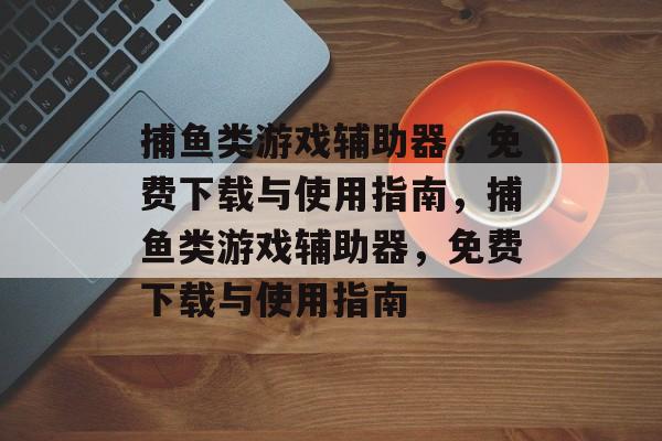 捕鱼类游戏辅助器，免费下载与使用指南，捕鱼类游戏辅助器，免费下载与使用指南