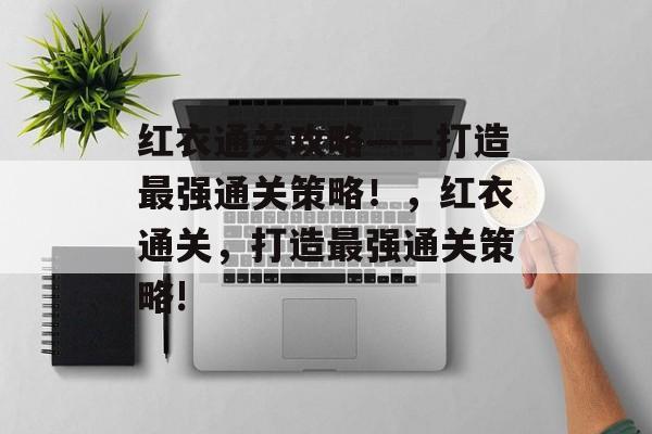 红衣通关攻略——打造最强通关策略！，红衣通关，打造最强通关策略!