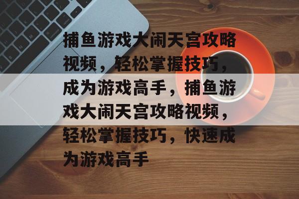 捕鱼游戏大闹天宫攻略视频,轻松掌握技巧,成为游戏高手,捕鱼游戏大闹天宫攻略视频,轻松掌握技巧,快速成为游戏高手 捕鱼游戏大闹天宫攻略视频,轻松掌握技巧,成为游戏高手,捕鱼游戏大闹天宫攻略视频,轻松掌握技巧,快速成为游戏高手