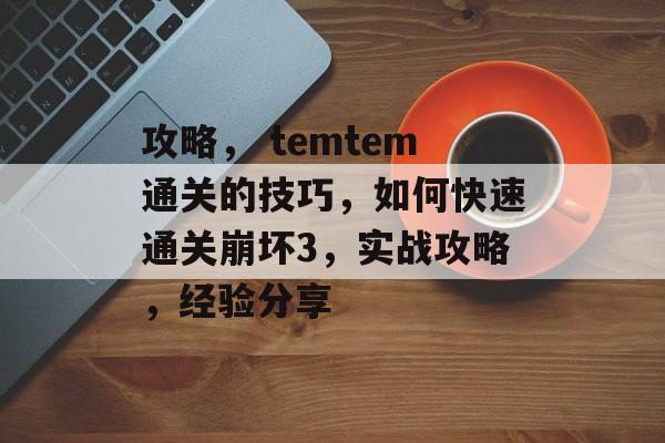 攻略, temtem通关的技巧,如何快速通关崩坏3,实战攻略,经验分享 攻略, temtem通关的技巧,如何快速通关崩坏3,实战攻略,经验分享