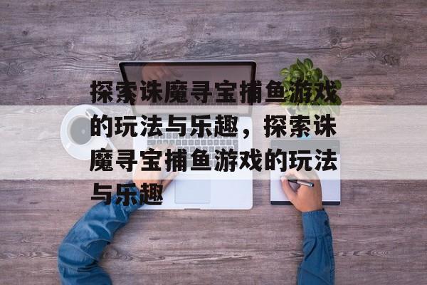 探索诛魔寻宝捕鱼游戏的玩法与乐趣，探索诛魔寻宝捕鱼游戏的玩法与乐趣