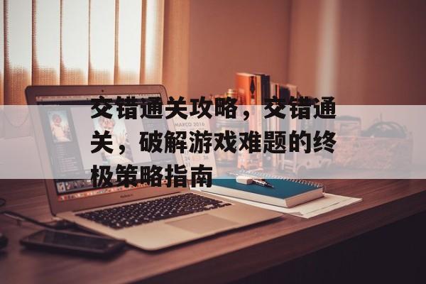 交错通关攻略，交错通关，破解游戏难题的终极策略指南