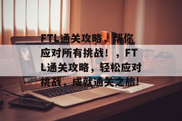 FTL通关攻略,帮你应对所有挑战!,FTL通关攻略,轻松应对挑战,成就通关之旅! FTL通关攻略,帮你应对所有挑战!,FTL通关攻略,轻松应对挑战,成就通关之旅!
