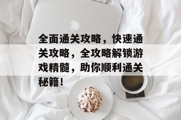 全面通关攻略，快速通关攻略，全攻略解锁游戏精髓，助你顺利通关秘籍！