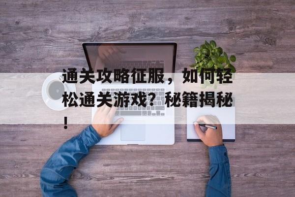通关攻略征服,如何轻松通关游戏?秘籍揭秘! 通关攻略征服,如何轻松通关游戏?秘籍揭秘!